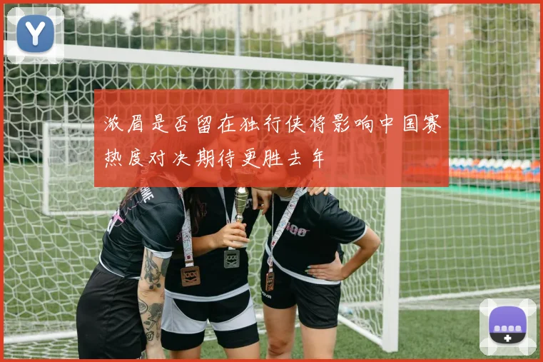 浓眉是否留在独行侠将影响中国赛热度对决期待更胜去年