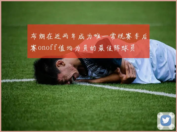 布朗在近两年成为唯一常规赛季后赛onoff值均为负的最佳阵球员