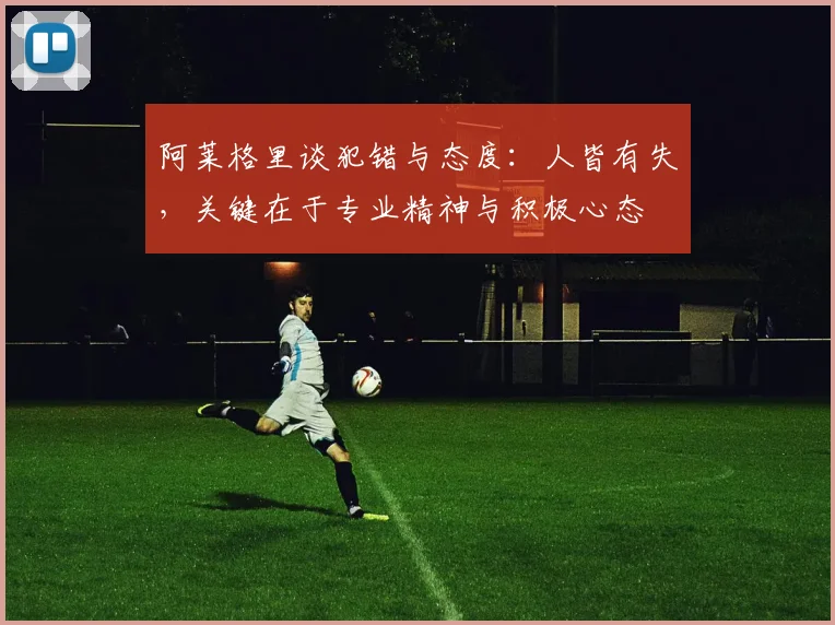阿莱格里谈犯错与态度：人皆有失，关键在于专业精神与积极心态