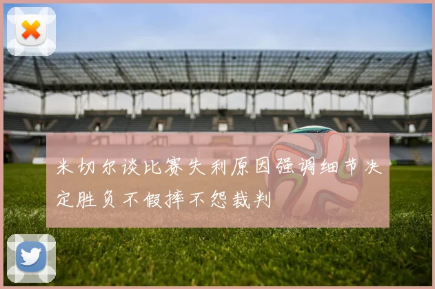 米切尔谈比赛失利原因强调细节决定胜负不假摔不怨裁判