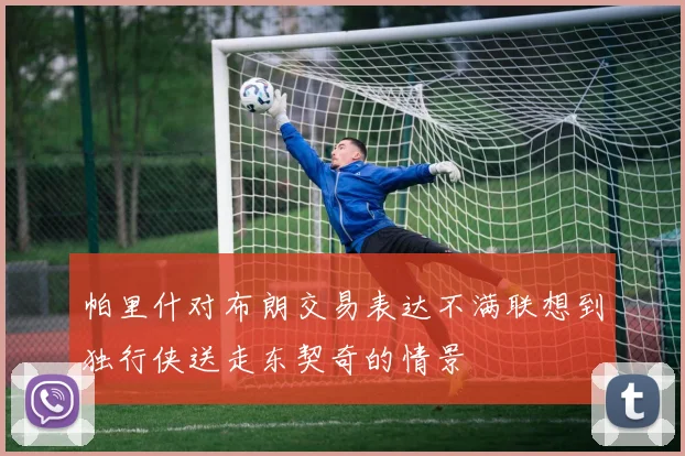 帕里什对布朗交易表达不满联想到独行侠送走东契奇的情景