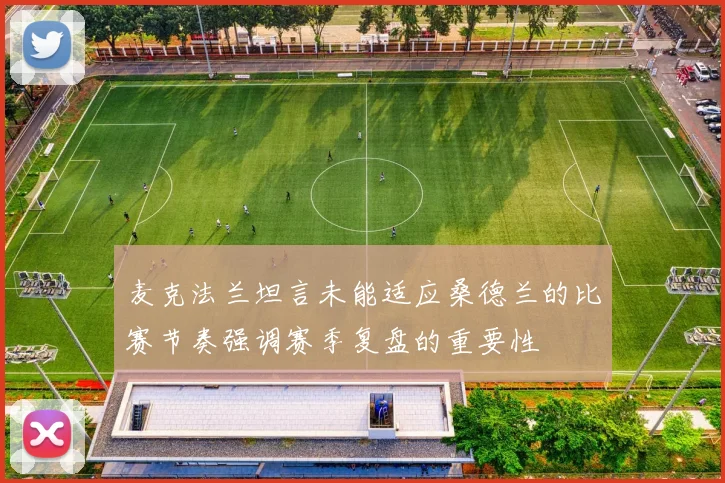 麦克法兰坦言未能适应桑德兰的比赛节奏强调赛季复盘的重要性