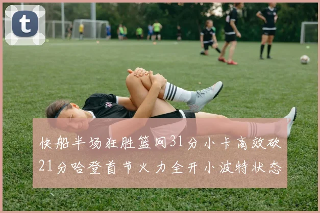 快船半场狂胜篮网31分小卡高效砍21分哈登首节火力全开小波特状态低迷