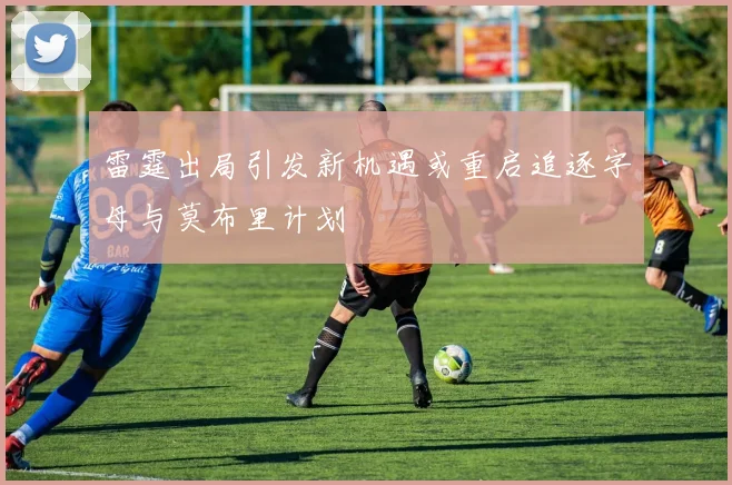 雷霆出局引发新机遇或重启追逐字母与莫布里计划