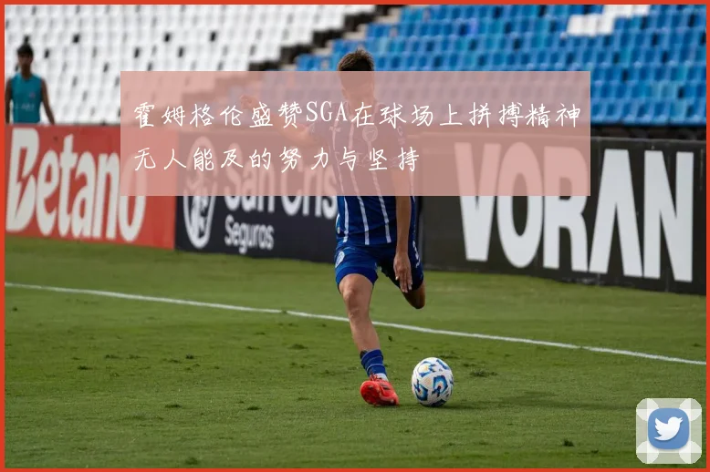 霍姆格伦盛赞SGA在球场上拼搏精神无人能及的努力与坚持