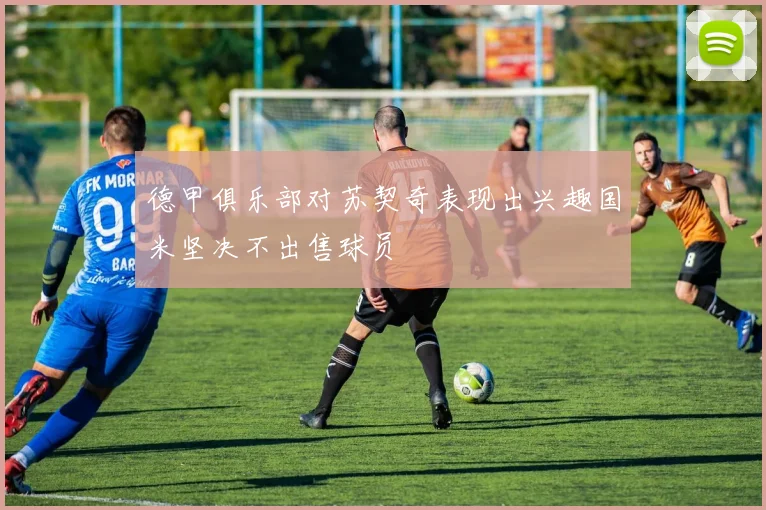 德甲俱乐部对苏契奇表现出兴趣国米坚决不出售球员