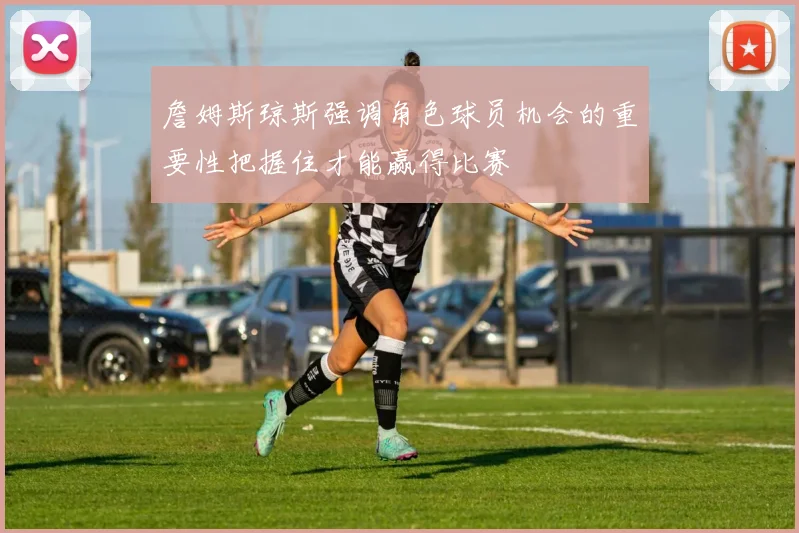 詹姆斯琼斯强调角色球员机会的重要性把握住才能赢得比赛