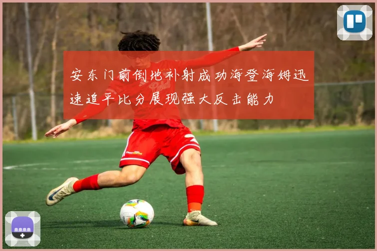 安东门前倒地补射成功海登海姆迅速追平比分展现强大反击能力