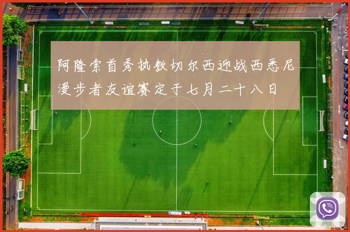 阿隆索首秀执教切尔西迎战西悉尼漫步者友谊赛定于七月二十八日