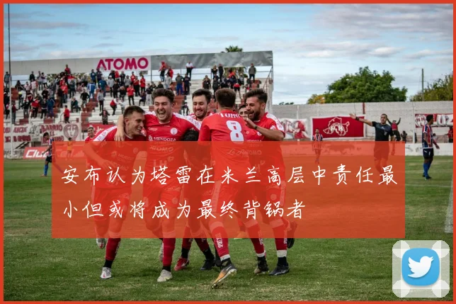 安布认为塔雷在米兰高层中责任最小但或将成为最终背锅者