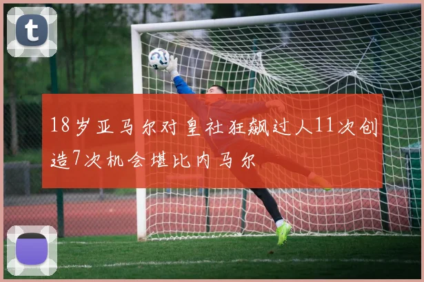 18岁亚马尔对皇社狂飙过人11次创造7次机会堪比内马尔