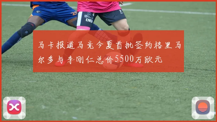 马卡报道马竞今夏首批签约格里马尔多与李刚仁总价5500万欧元