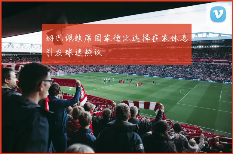 姆巴佩缺席国家德比选择在家休息引发球迷热议