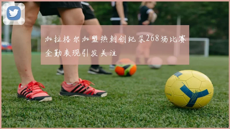 加拉格尔加盟热刺创纪录268场比赛全勤表现引发关注