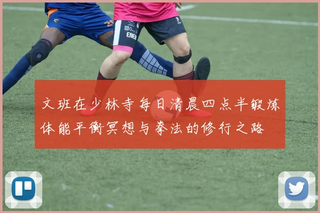 文班在少林寺每日清晨四点半锻炼体能平衡冥想与拳法的修行之路