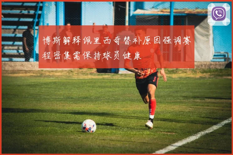 博斯解释佩里西奇替补原因强调赛程密集需保持球员健康