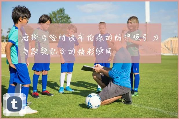 唐斯与哈特谈布伦森的防守吸引力与默契配合的精彩瞬间